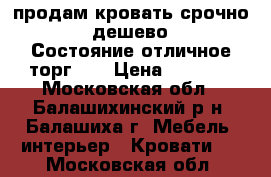 продам кровать срочно!!!!!дешево!!!! Состояние отличное!торг!!! › Цена ­ 5 000 - Московская обл., Балашихинский р-н, Балашиха г. Мебель, интерьер » Кровати   . Московская обл.